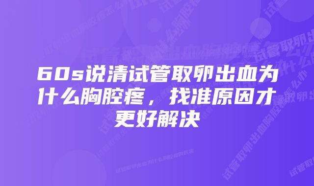 60s说清试管取卵出血为什么胸腔疼，找准原因才更好解决