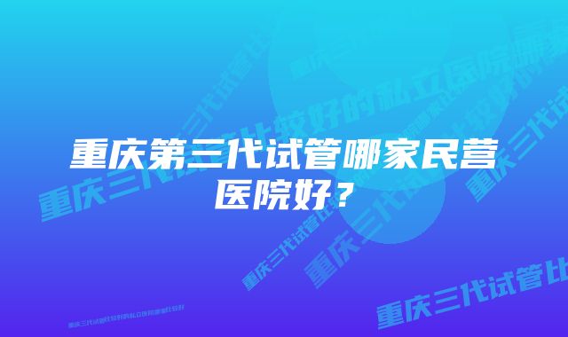 重庆第三代试管哪家民营医院好？