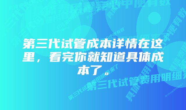 第三代试管成本详情在这里，看完你就知道具体成本了。