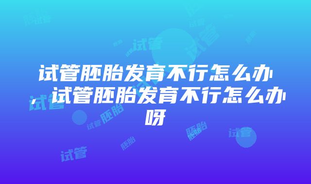 试管胚胎发育不行怎么办，试管胚胎发育不行怎么办呀