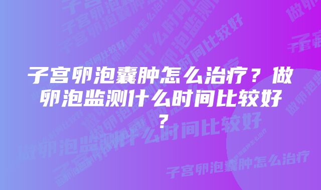 子宫卵泡囊肿怎么治疗？做卵泡监测什么时间比较好？