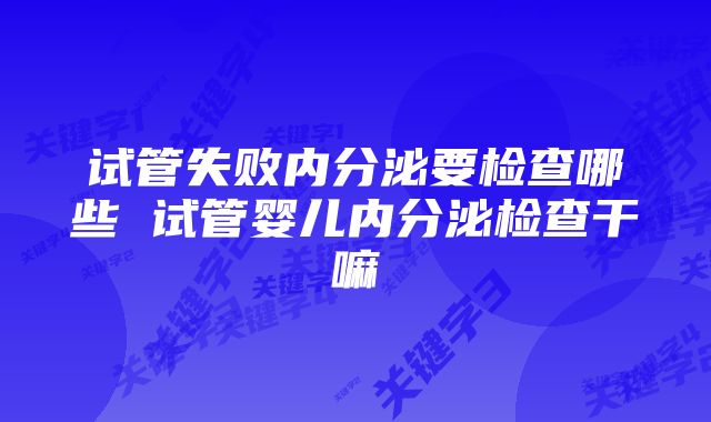 试管失败内分泌要检查哪些 试管婴儿内分泌检查干嘛