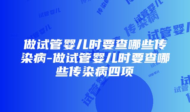 做试管婴儿时要查哪些传染病-做试管婴儿时要查哪些传染病四项