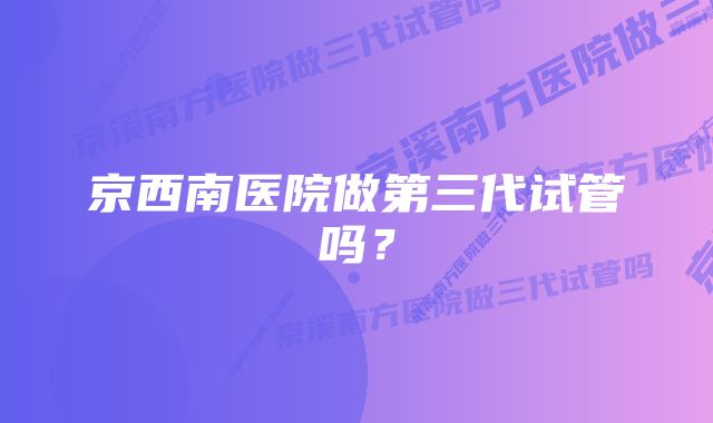 京西南医院做第三代试管吗？