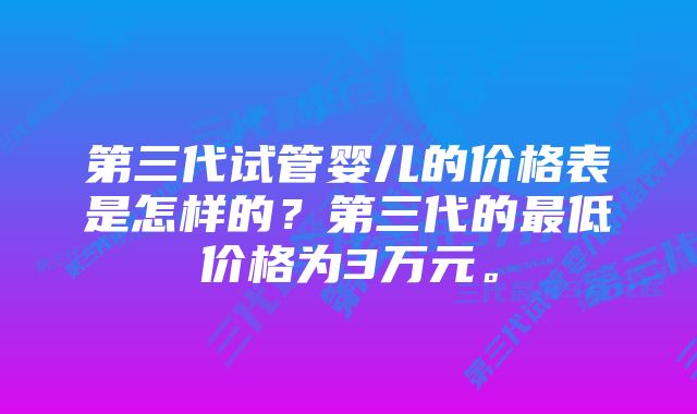 第三代试管婴儿的价格表是怎样的？第三代的最低价格为3万元。