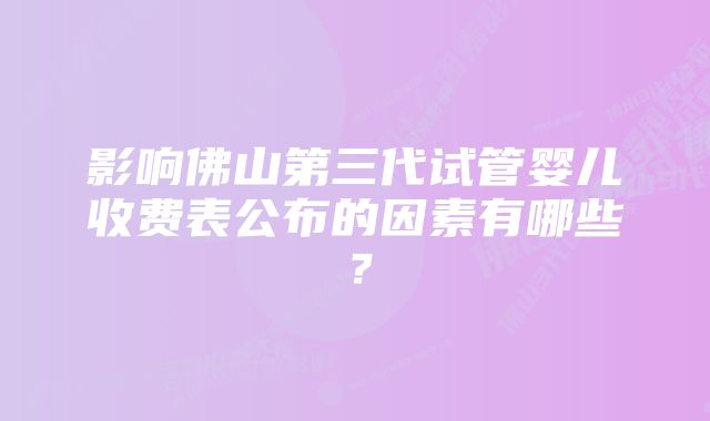 影响佛山第三代试管婴儿收费表公布的因素有哪些？