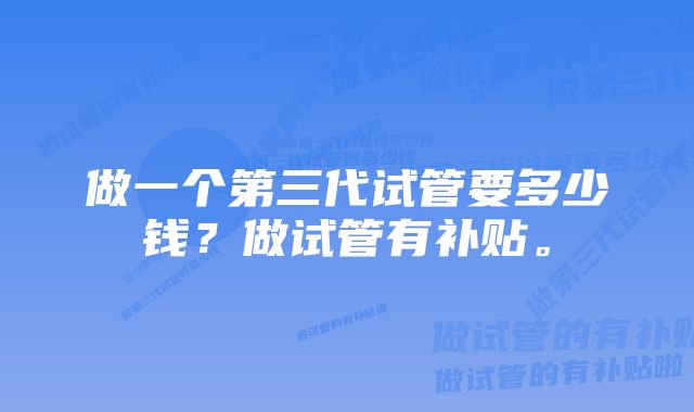 做一个第三代试管要多少钱？做试管有补贴。