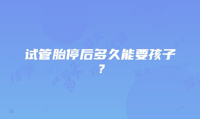 试管胎停后多久能要孩子？