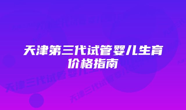 天津第三代试管婴儿生育价格指南