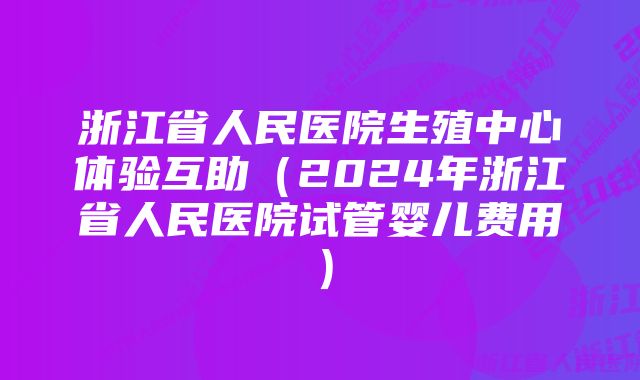 浙江省人民医院生殖中心体验互助（2024年浙江省人民医院试管婴儿费用）