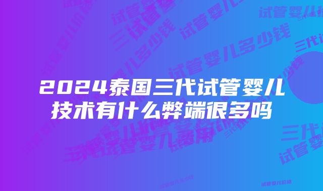 2024泰国三代试管婴儿技术有什么弊端很多吗