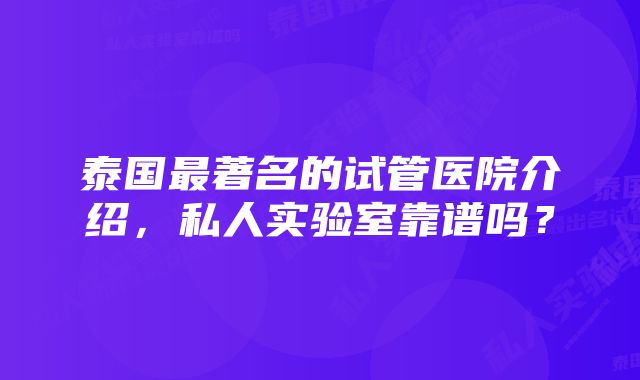 泰国最著名的试管医院介绍，私人实验室靠谱吗？