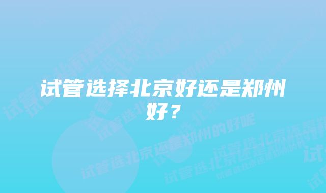 试管选择北京好还是郑州好？