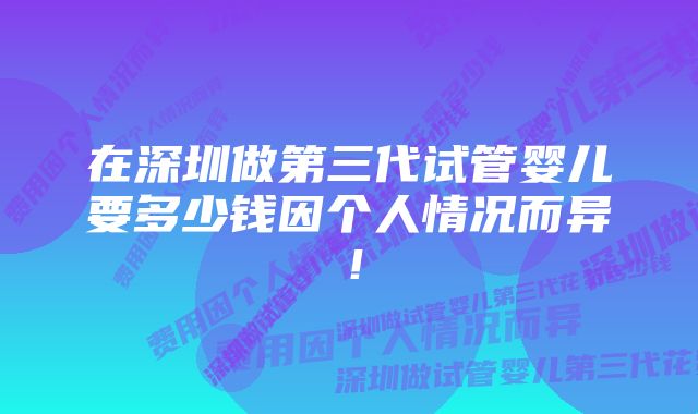 在深圳做第三代试管婴儿要多少钱因个人情况而异！