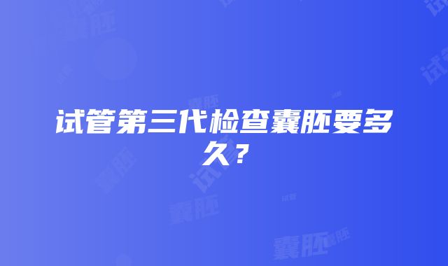 试管第三代检查囊胚要多久？