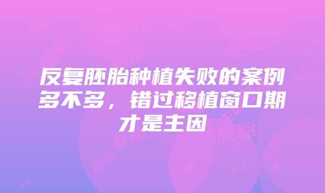 反复胚胎种植失败的案例多不多，错过移植窗口期才是主因