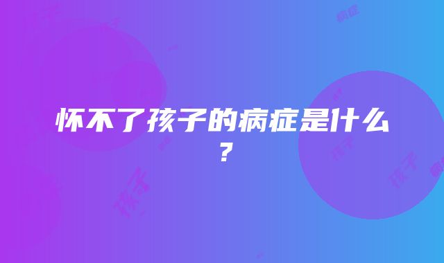 怀不了孩子的病症是什么？