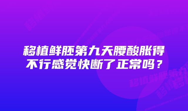 移植鲜胚第九天腰酸胀得不行感觉快断了正常吗？