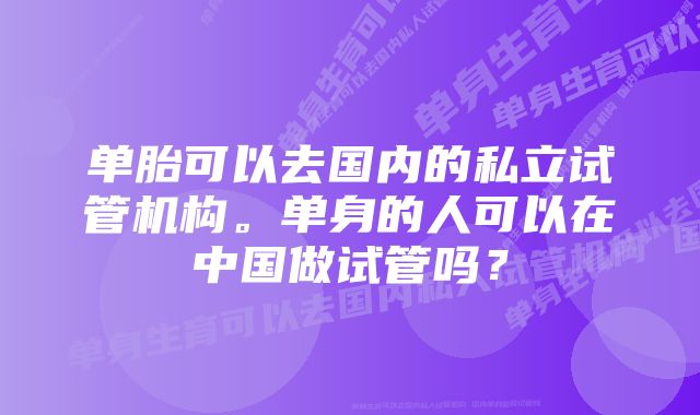 单胎可以去国内的私立试管机构。单身的人可以在中国做试管吗？