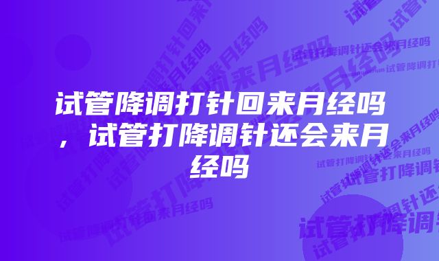 试管降调打针回来月经吗，试管打降调针还会来月经吗