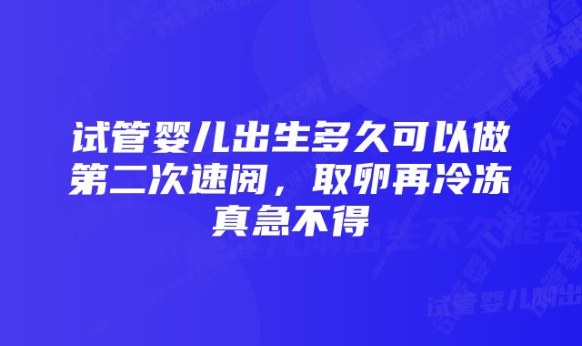 试管婴儿出生多久可以做第二次速阅，取卵再冷冻真急不得