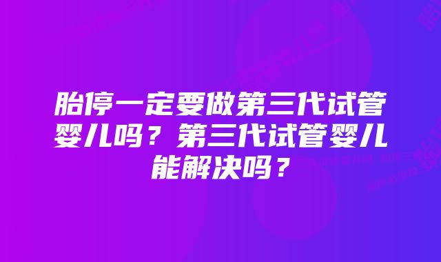 胎停一定要做第三代试管婴儿吗？第三代试管婴儿能解决吗？