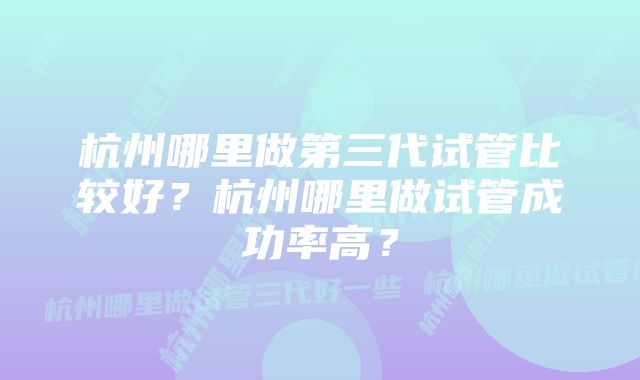 杭州哪里做第三代试管比较好？杭州哪里做试管成功率高？