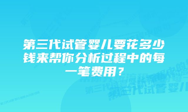 第三代试管婴儿要花多少钱来帮你分析过程中的每一笔费用？