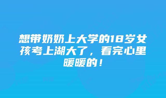 想带奶奶上大学的18岁女孩考上湖大了，看完心里暖暖的！