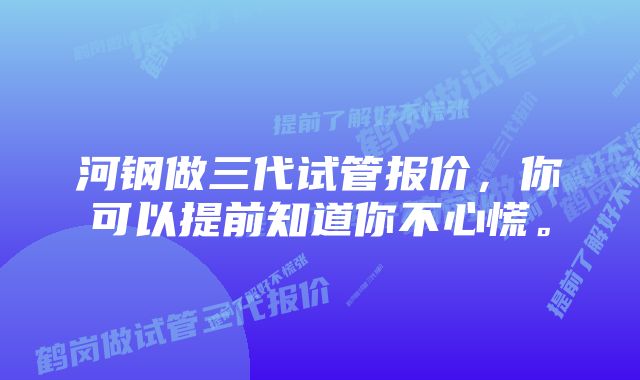 河钢做三代试管报价，你可以提前知道你不心慌。