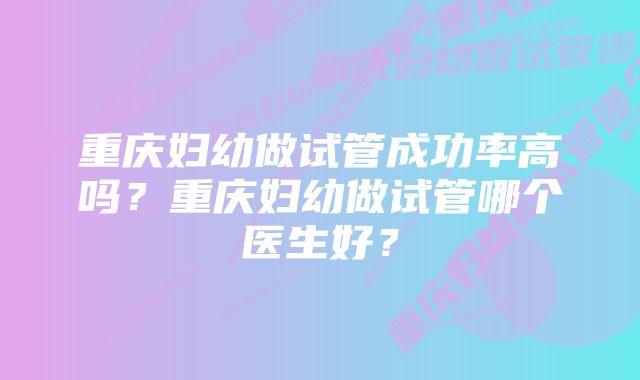 重庆妇幼做试管成功率高吗？重庆妇幼做试管哪个医生好？