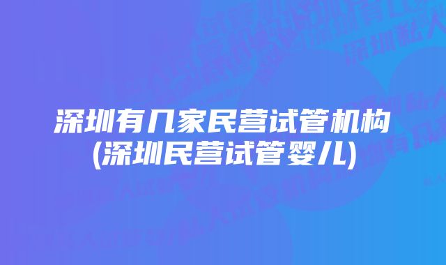 深圳有几家民营试管机构(深圳民营试管婴儿)