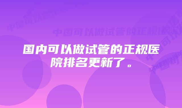 国内可以做试管的正规医院排名更新了。