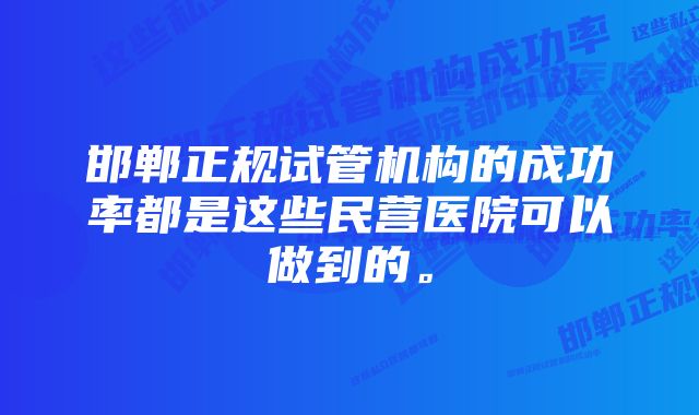 邯郸正规试管机构的成功率都是这些民营医院可以做到的。