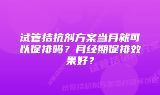 试管拮抗剂方案当月就可以促排吗？月经期促排效果好？