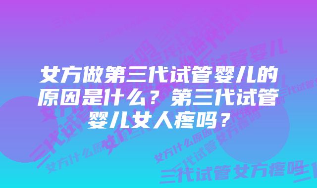 女方做第三代试管婴儿的原因是什么？第三代试管婴儿女人疼吗？