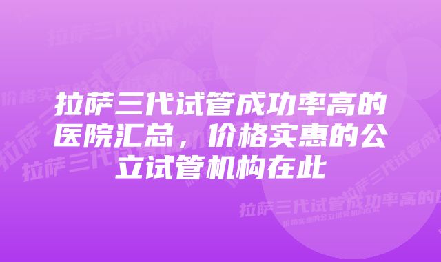 拉萨三代试管成功率高的医院汇总，价格实惠的公立试管机构在此