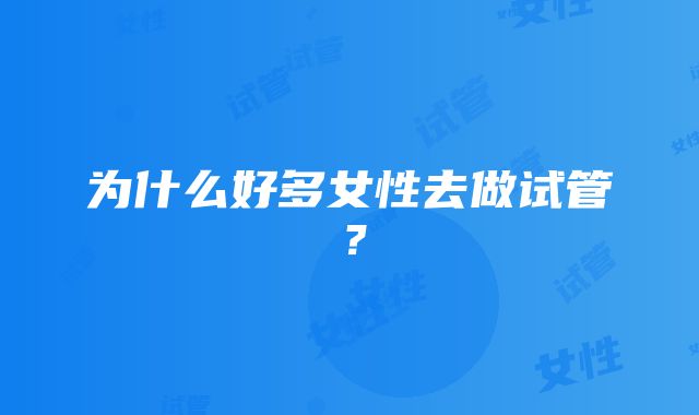 为什么好多女性去做试管？