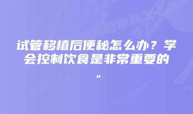 试管移植后便秘怎么办？学会控制饮食是非常重要的。