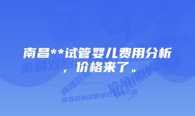 南昌**试管婴儿费用分析，价格来了。