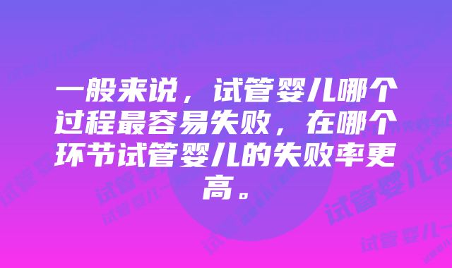 一般来说，试管婴儿哪个过程最容易失败，在哪个环节试管婴儿的失败率更高。