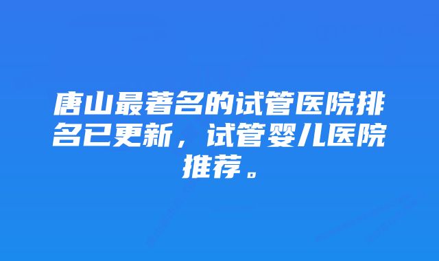 唐山最著名的试管医院排名已更新，试管婴儿医院推荐。