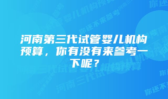 河南第三代试管婴儿机构预算，你有没有来参考一下呢？