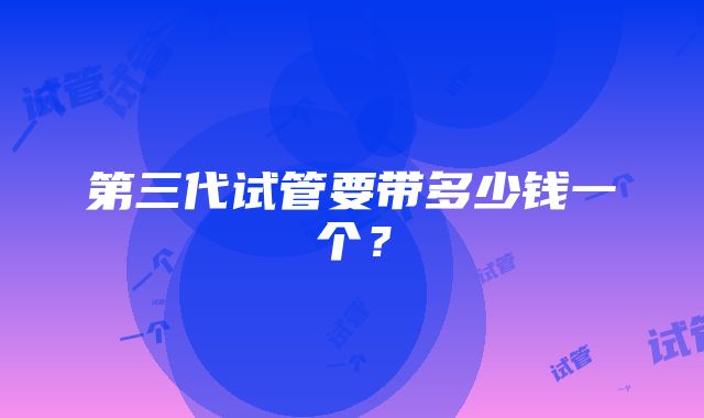 第三代试管要带多少钱一个？