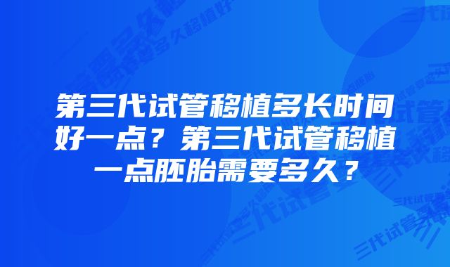 第三代试管移植多长时间好一点？第三代试管移植一点胚胎需要多久？