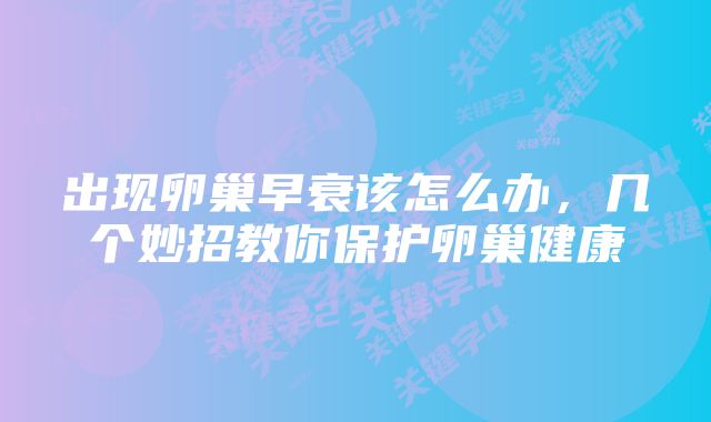 出现卵巢早衰该怎么办，几个妙招教你保护卵巢健康