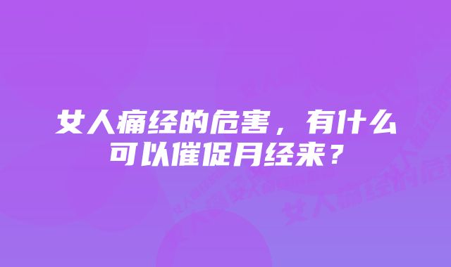 女人痛经的危害，有什么可以催促月经来？