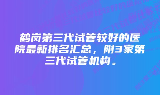 鹤岗第三代试管较好的医院最新排名汇总，附3家第三代试管机构。