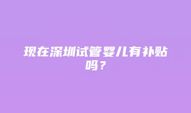 现在深圳试管婴儿有补贴吗？