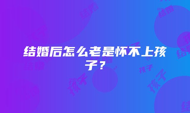 结婚后怎么老是怀不上孩子？